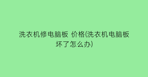 洗衣机修电脑板 价格(洗衣机电脑板坏了怎么办)